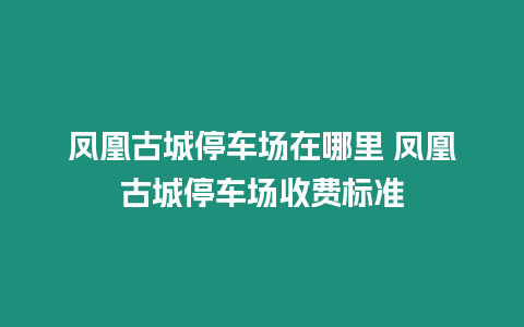 鳳凰古城停車場在哪里 鳳凰古城停車場收費標準