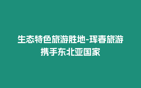 生態特色旅游勝地-琿春旅游攜手東北亞國家