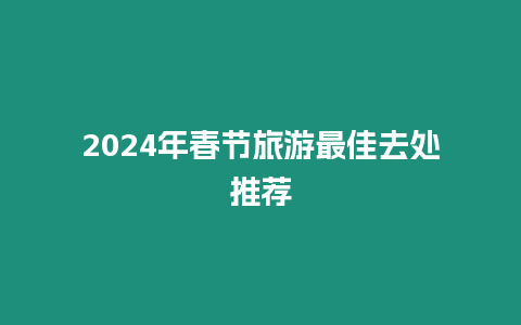 2024年春節(jié)旅游最佳去處推薦