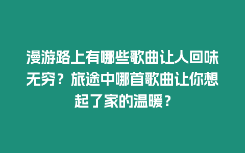 漫游路上有哪些歌曲讓人回味無窮？旅途中哪首歌曲讓你想起了家的溫暖？