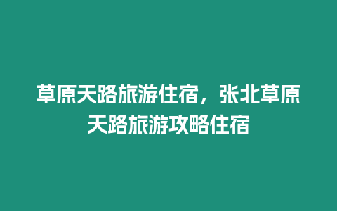 草原天路旅游住宿，張北草原天路旅游攻略住宿