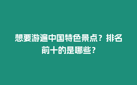 想要游遍中國特色景點？排名前十的是哪些？