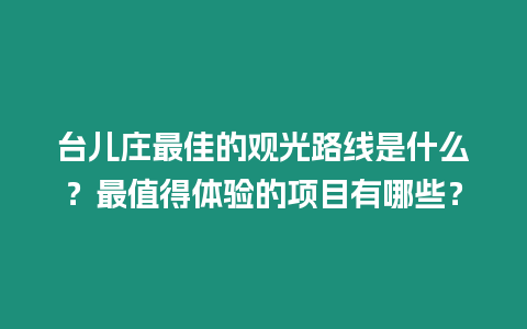 臺兒莊最佳的觀光路線是什么？最值得體驗的項目有哪些？