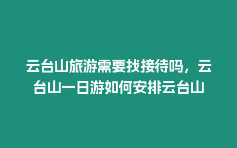 云臺山旅游需要找接待嗎，云臺山一日游如何安排云臺山