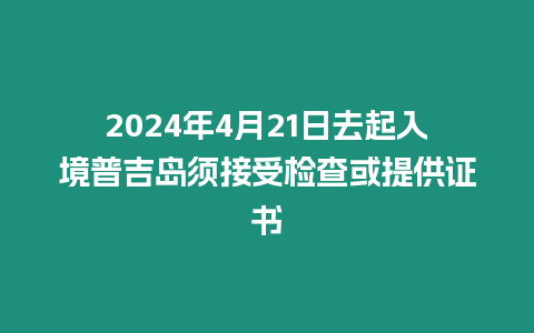 2024年4月21日去起入境普吉島須接受檢查或提供證書(shū)