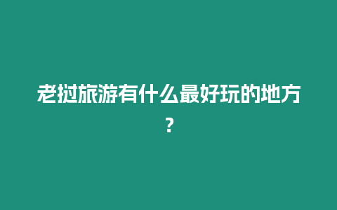 老撾旅游有什么最好玩的地方？