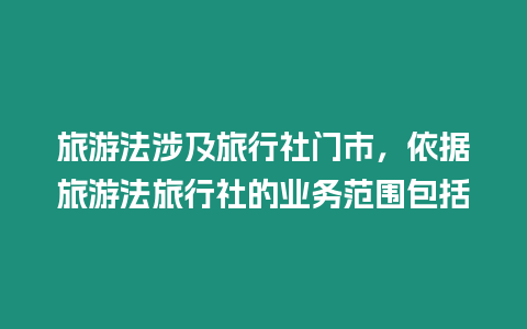 旅游法涉及旅行社門市，依據(jù)旅游法旅行社的業(yè)務(wù)范圍包括