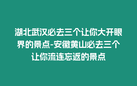 湖北武漢必去三個讓你大開眼界的景點-安徽黃山必去三個讓你流連忘返的景點