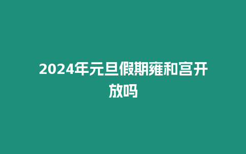 2024年元旦假期雍和宮開放嗎