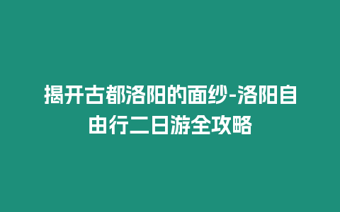 揭開古都洛陽的面紗-洛陽自由行二日游全攻略