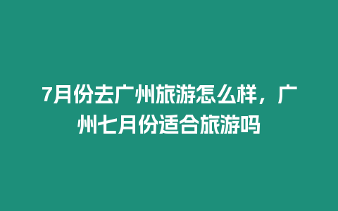 7月份去廣州旅游怎么樣，廣州七月份適合旅游嗎