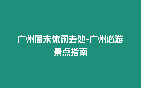 廣州周末休閑去處-廣州必游景點指南