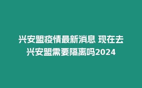 興安盟疫情最新消息 現在去興安盟需要隔離嗎2024