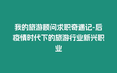 我的旅游顧問(wèn)求職奇遇記-后疫情時(shí)代下的旅游行業(yè)新興職業(yè)