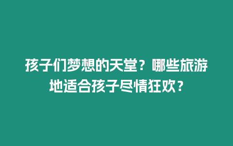 孩子們夢想的天堂？哪些旅游地適合孩子盡情狂歡？