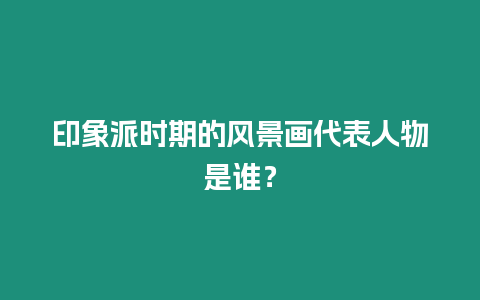 印象派時(shí)期的風(fēng)景畫(huà)代表人物是誰(shuí)？