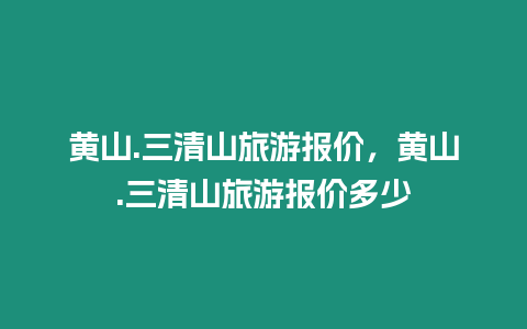 黃山.三清山旅游報價，黃山.三清山旅游報價多少