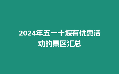 2024年五一十堰有優惠活動的景區匯總