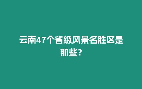 云南47個省級風景名勝區是那些？