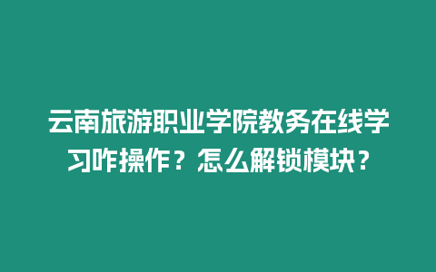 云南旅游職業(yè)學(xué)院教務(wù)在線學(xué)習(xí)咋操作？怎么解鎖模塊？