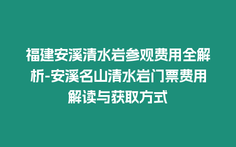 福建安溪清水巖參觀費(fèi)用全解析-安溪名山清水巖門票費(fèi)用解讀與獲取方式