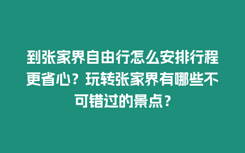 到張家界自由行怎么安排行程更省心？玩轉張家界有哪些不可錯過的景點？