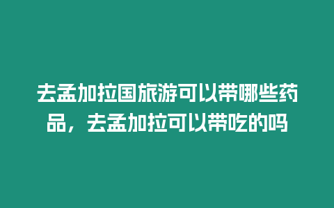 去孟加拉國旅游可以帶哪些藥品，去孟加拉可以帶吃的嗎