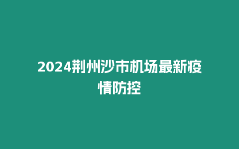 2024荊州沙市機場最新疫情防控