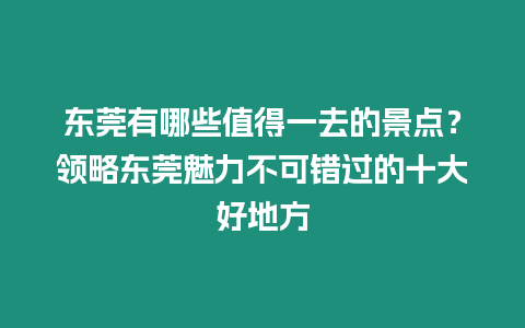 東莞有哪些值得一去的景點(diǎn)？領(lǐng)略東莞魅力不可錯過的十大好地方