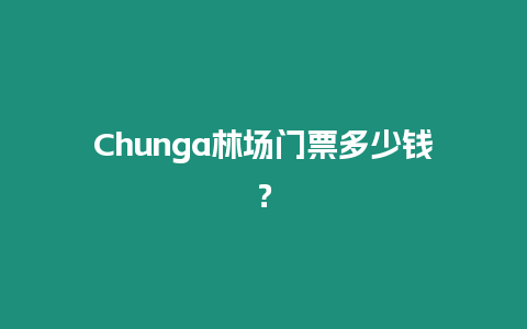 Chunga林場門票多少錢？