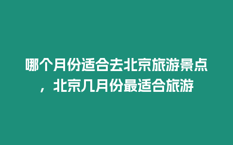 哪個(gè)月份適合去北京旅游景點(diǎn)，北京幾月份最適合旅游