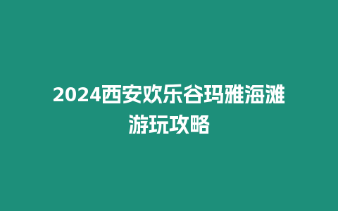 2024西安歡樂谷瑪雅海灘游玩攻略