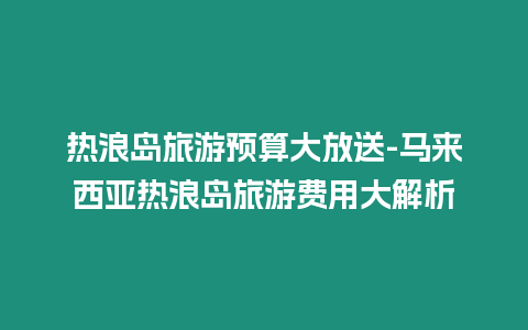 熱浪島旅游預算大放送-馬來西亞熱浪島旅游費用大解析