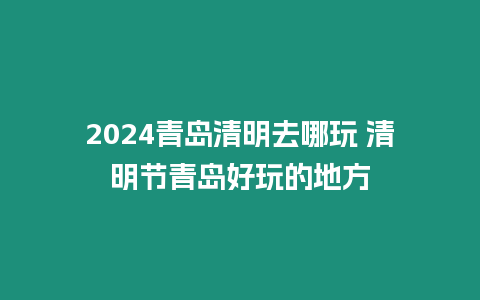 2024青島清明去哪玩 清明節(jié)青島好玩的地方