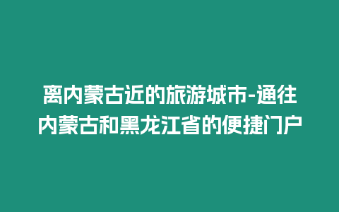 離內蒙古近的旅游城市-通往內蒙古和黑龍江省的便捷門戶