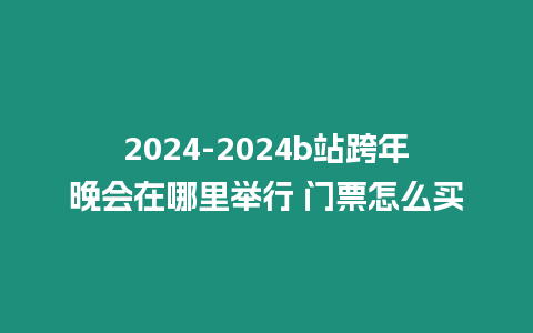 2024-2024b站跨年晚會在哪里舉行 門票怎么買