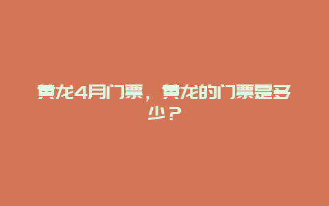 黃龍4月門票，黃龍的門票是多少？