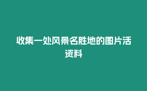 收集一處風(fēng)景名勝地的圖片活資料