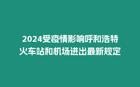 2024受疫情影響呼和浩特火車站和機場進出最新規定