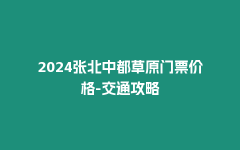 2024張北中都草原門票價格-交通攻略