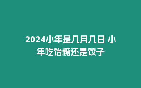 2024小年是幾月幾日 小年吃飴糖還是餃子