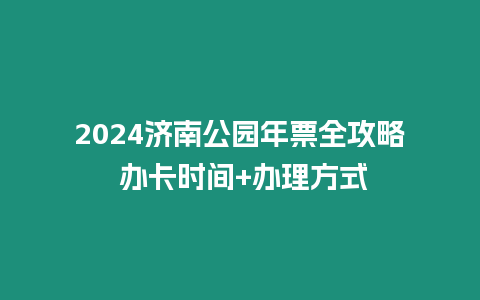 2024濟(jì)南公園年票全攻略 辦卡時(shí)間+辦理方式