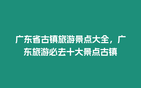 廣東省古鎮(zhèn)旅游景點大全，廣東旅游必去十大景點古鎮(zhèn)