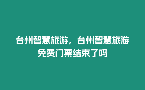 臺州智慧旅游，臺州智慧旅游免費門票結束了嗎