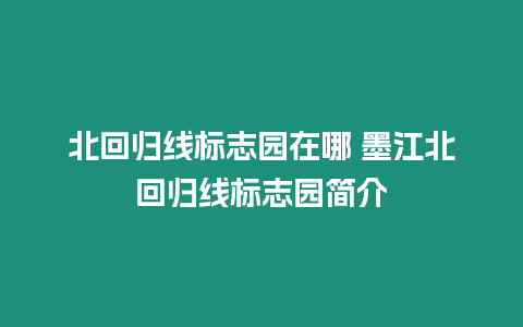 北回歸線標(biāo)志園在哪 墨江北回歸線標(biāo)志園簡介