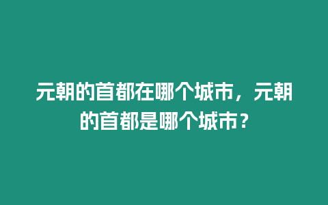 元朝的首都在哪個城市，元朝的首都是哪個城市？