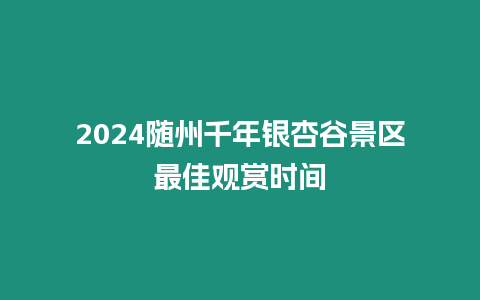 2024隨州千年銀杏谷景區最佳觀賞時間