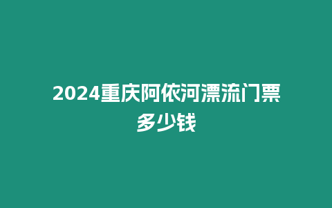 2024重慶阿依河漂流門票多少錢