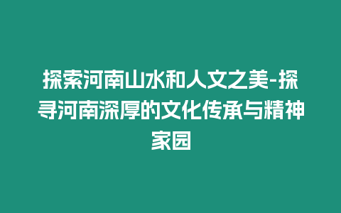 探索河南山水和人文之美-探尋河南深厚的文化傳承與精神家園