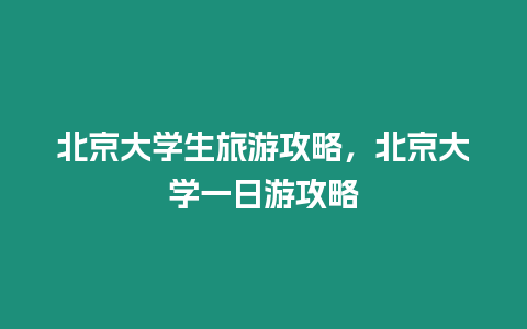 北京大學(xué)生旅游攻略，北京大學(xué)一日游攻略